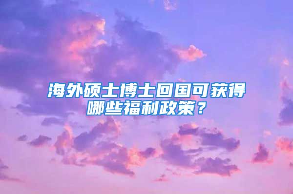 海外碩士博士回國可獲得哪些福利政策？