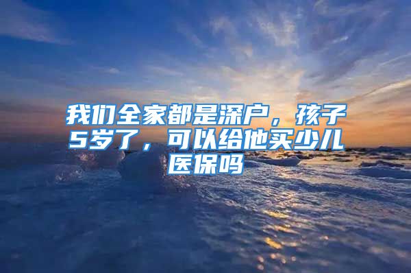 我們?nèi)叶际巧顟?，孩?歲了，可以給他買少兒醫(yī)保嗎