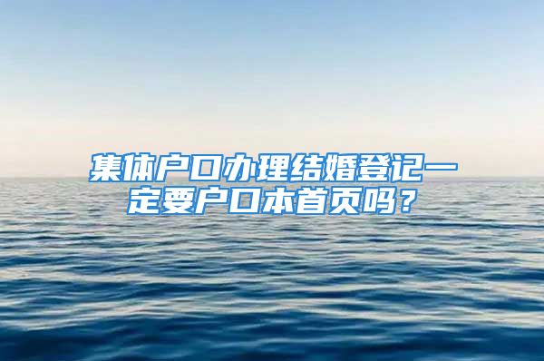 集體戶口辦理結(jié)婚登記一定要戶口本首頁嗎？