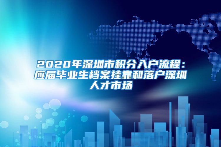 2020年深圳市積分入戶流程：應(yīng)屆畢業(yè)生檔案掛靠和落戶深圳人才市場