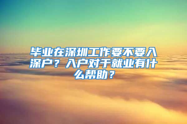 畢業(yè)在深圳工作要不要入深戶？入戶對于就業(yè)有什么幫助？