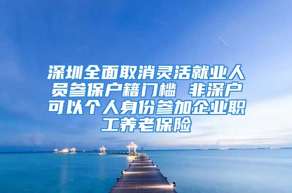 深圳全面取消靈活就業(yè)人員參保戶籍門檻 非深戶可以個人身份參加企業(yè)職工養(yǎng)老保險