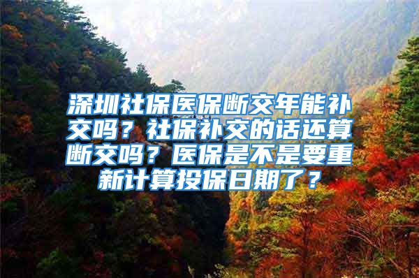 深圳社保醫(yī)保斷交年能補交嗎？社保補交的話還算斷交嗎？醫(yī)保是不是要重新計算投保日期了？