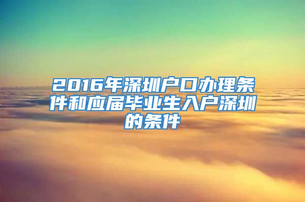 2016年深圳戶口辦理?xiàng)l件和應(yīng)屆畢業(yè)生入戶深圳的條件