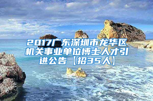 2017廣東深圳市龍華區(qū)機(jī)關(guān)事業(yè)單位博士人才引進(jìn)公告【招35人】