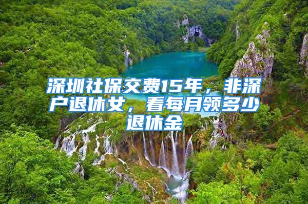 深圳社保交費(fèi)15年，非深戶退休女，看每月領(lǐng)多少退休金