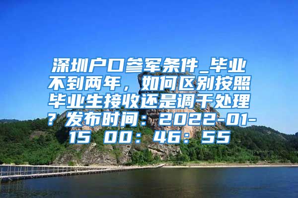 深圳戶口參軍條件_畢業(yè)不到兩年，如何區(qū)別按照畢業(yè)生接收還是調(diào)干處理？發(fā)布時間：2022-01-15 00：46：55