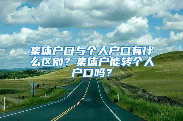 集體戶口與個(gè)人戶口有什么區(qū)別？集體戶能轉(zhuǎn)個(gè)人戶口嗎？