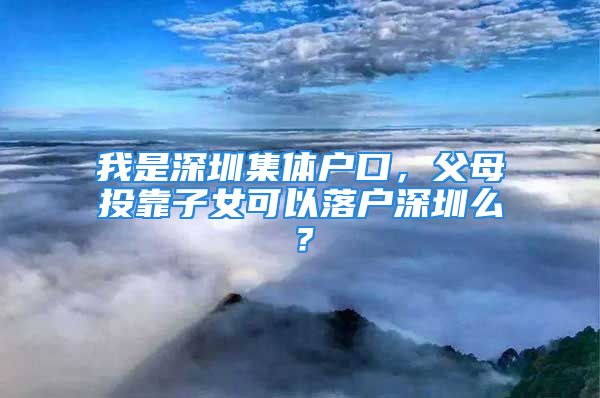 我是深圳集體戶口，父母投靠子女可以落戶深圳么？