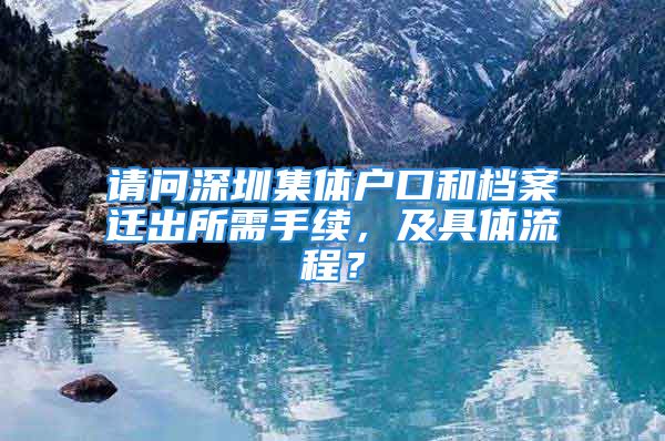 請問深圳集體戶口和檔案遷出所需手續(xù)，及具體流程？