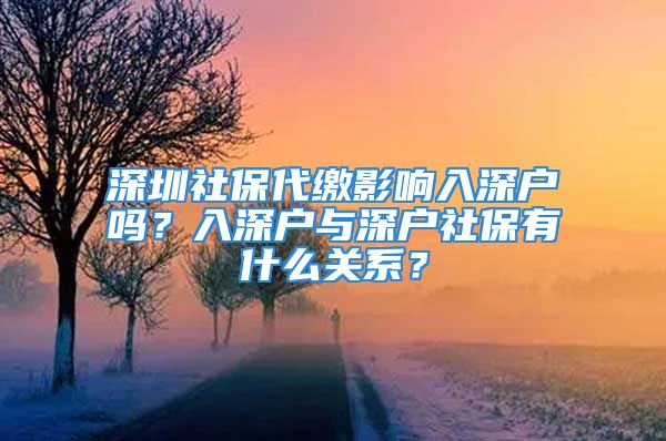 深圳社保代繳影響入深戶嗎？入深戶與深戶社保有什么關系？