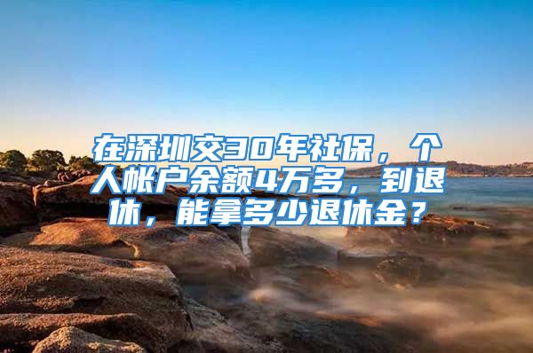 在深圳交30年社保，個人帳戶余額4萬多，到退休，能拿多少退休金？