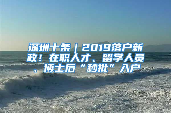 深圳十條｜2019落戶新政！在職人才、留學(xué)人員、博士后“秒批”入戶