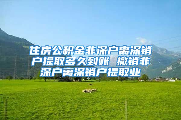 住房公積金非深戶離深銷戶提取多久到賬 撤銷非深戶離深銷戶提取業(yè)