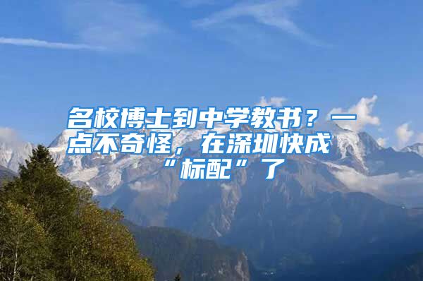 名校博士到中學(xué)教書？一點(diǎn)不奇怪，在深圳快成“標(biāo)配”了