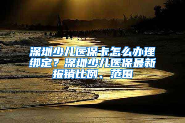 深圳少兒醫(yī)?？ㄔ趺崔k理綁定？深圳少兒醫(yī)保最新報(bào)銷(xiāo)比例、范圍