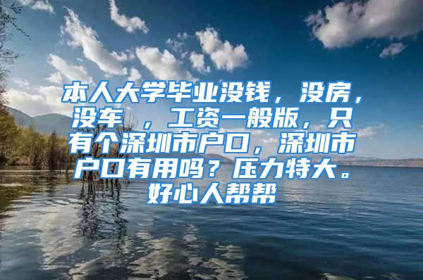 本人大學(xué)畢業(yè)沒錢，沒房，沒車 ，工資一般版，只有個(gè)深圳市戶口，深圳市戶口有用嗎？壓力特大。好心人幫幫