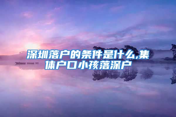 深圳落戶的條件是什么,集體戶口小孩落深戶