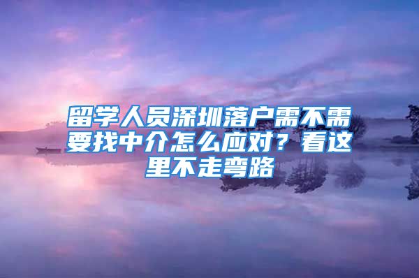 留學(xué)人員深圳落戶需不需要找中介怎么應(yīng)對？看這里不走彎路