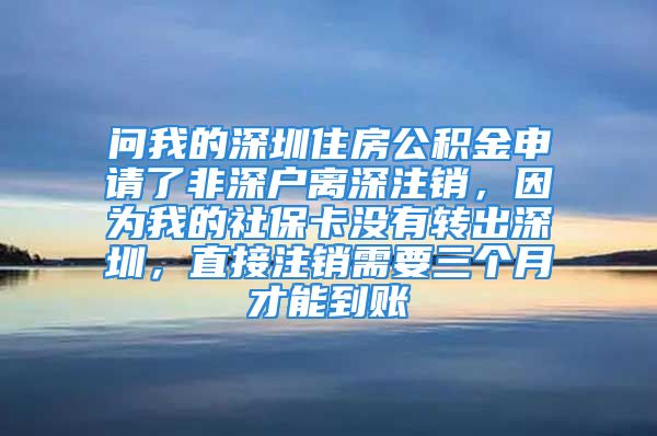 問(wèn)我的深圳住房公積金申請(qǐng)了非深戶離深注銷，因?yàn)槲业纳绫？](méi)有轉(zhuǎn)出深圳，直接注銷需要三個(gè)月才能到賬