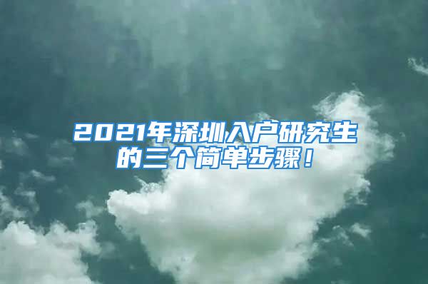 2021年深圳入戶研究生的三個簡單步驟！