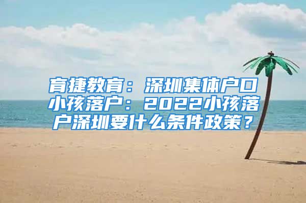 育捷教育：深圳集體戶口小孩落戶：2022小孩落戶深圳要什么條件政策？