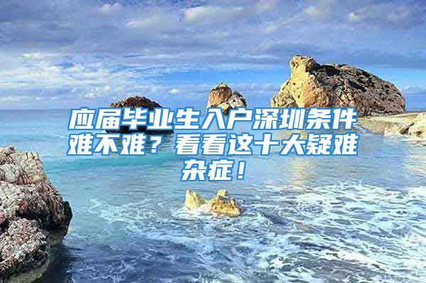 應屆畢業(yè)生入戶深圳條件難不難？看看這十大疑難雜癥！