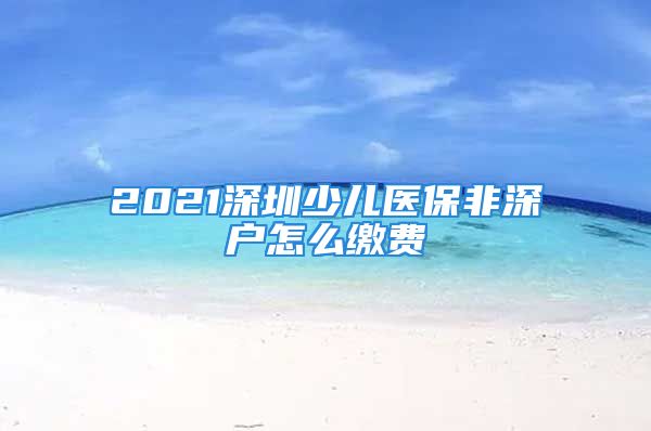 2021深圳少兒醫(yī)保非深戶怎么繳費