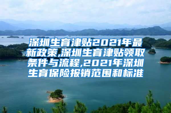 深圳生育津貼2021年最新政策,深圳生育津貼領(lǐng)取條件與流程,2021年深圳生育保險(xiǎn)報(bào)銷范圍和標(biāo)準(zhǔn)