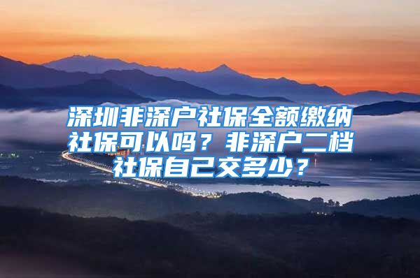 深圳非深戶社保全額繳納社?？梢詥?？非深戶二檔社保自己交多少？