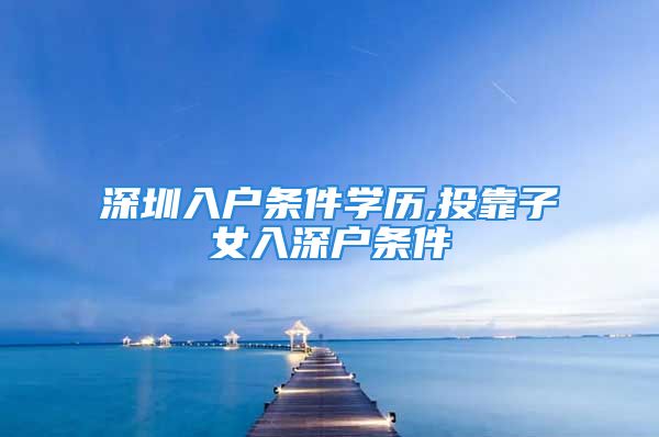 深圳入戶條件學歷,投靠子女入深戶條件