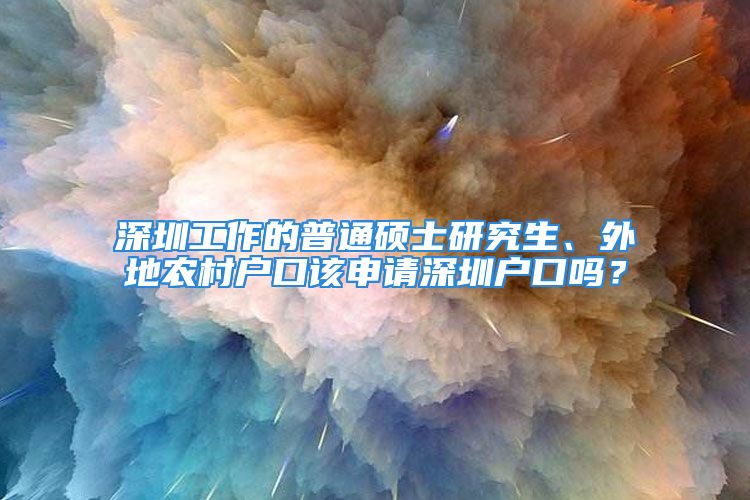 深圳工作的普通碩士研究生、外地農(nóng)村戶口該申請深圳戶口嗎？