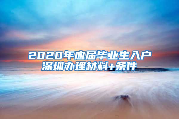 2020年應(yīng)屆畢業(yè)生入戶深圳辦理材料+條件