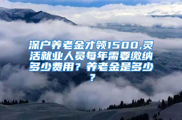 深戶(hù)養(yǎng)老金才領(lǐng)1500,靈活就業(yè)人員每年需要繳納多少費(fèi)用？養(yǎng)老金是多少？