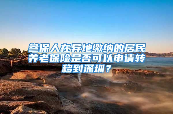 參保人在異地繳納的居民養(yǎng)老保險是否可以申請轉移到深圳？