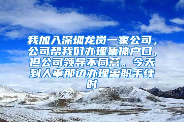 我加入深圳龍崗一家公司，公司幫我們辦理集體戶口，但公司領(lǐng)導(dǎo)不同意。今天到人事那邊辦理離職手續(xù)時