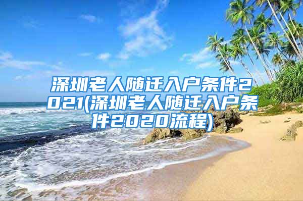 深圳老人隨遷入戶條件2021(深圳老人隨遷入戶條件2020流程)