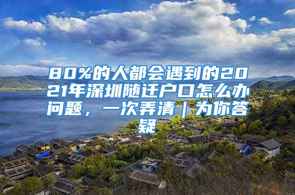 80%的人都會遇到的2021年深圳隨遷戶口怎么辦問題，一次弄清｜為你答疑