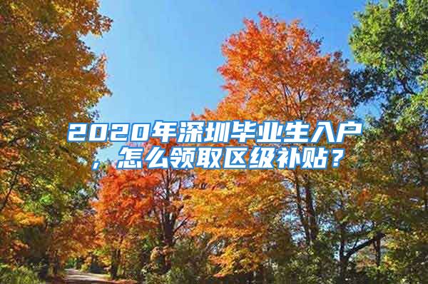 2020年深圳畢業(yè)生入戶，怎么領(lǐng)取區(qū)級補貼？