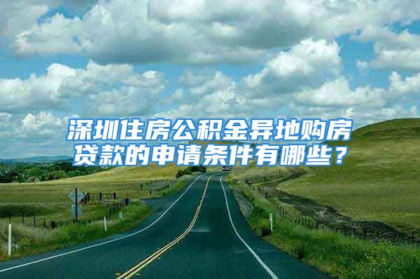 深圳住房公積金異地購房貸款的申請(qǐng)條件有哪些？