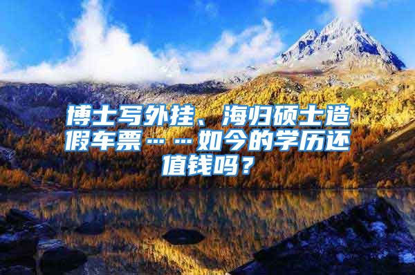 博士寫外掛、海歸碩士造假車票……如今的學(xué)歷還值錢嗎？