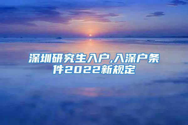 深圳研究生入戶,入深戶條件2022新規(guī)定