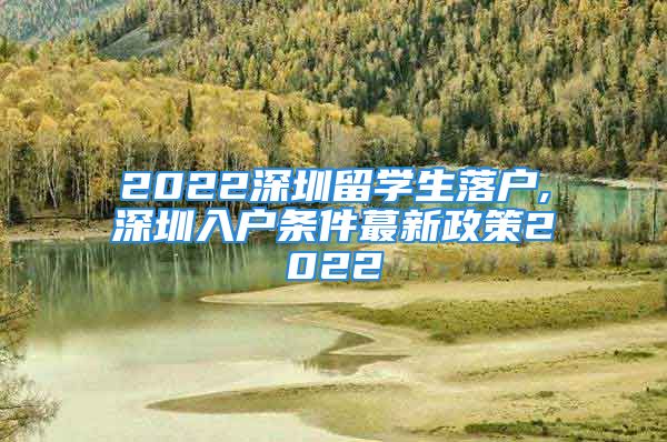 2022深圳留學(xué)生落戶,深圳入戶條件蕞新政策2022