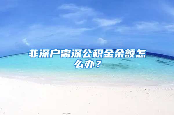 非深戶離深公積金余額怎么辦？