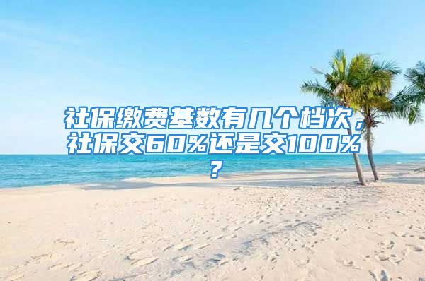 社保繳費基數(shù)有幾個檔次，社保交60%還是交100%？