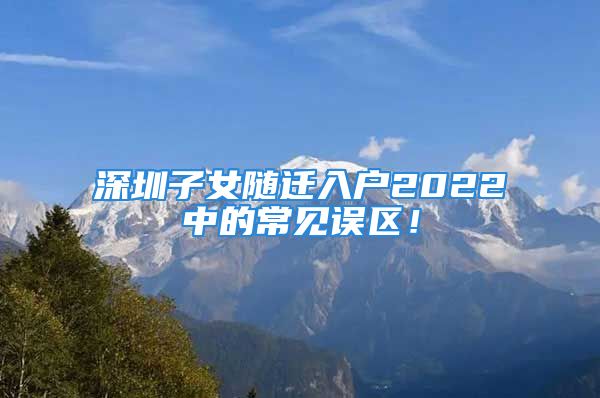 深圳子女隨遷入戶2022中的常見(jiàn)誤區(qū)！