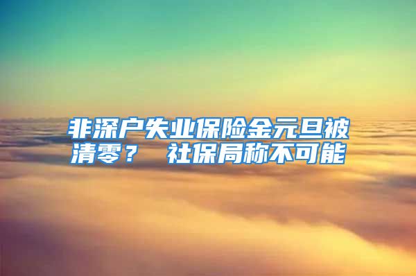 非深戶(hù)失業(yè)保險(xiǎn)金元旦被清零？ 社保局稱(chēng)不可能