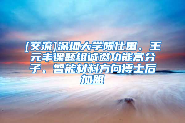 [交流]深圳大學(xué)陳仕國、王元豐課題組誠邀功能高分子、智能材料方向博士后加盟