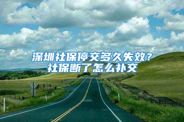 深圳社保停交多久失效？社保斷了怎么補交