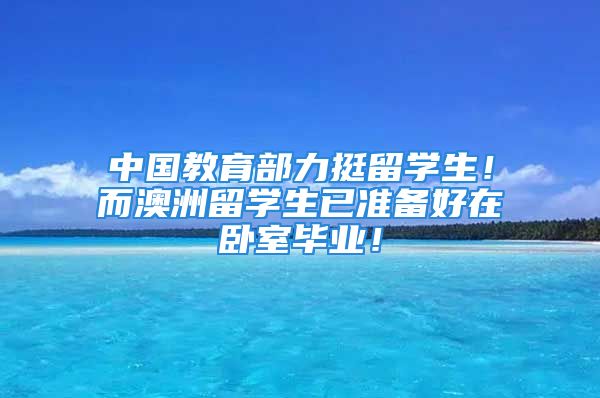 中國(guó)教育部力挺留學(xué)生！而澳洲留學(xué)生已準(zhǔn)備好在臥室畢業(yè)！